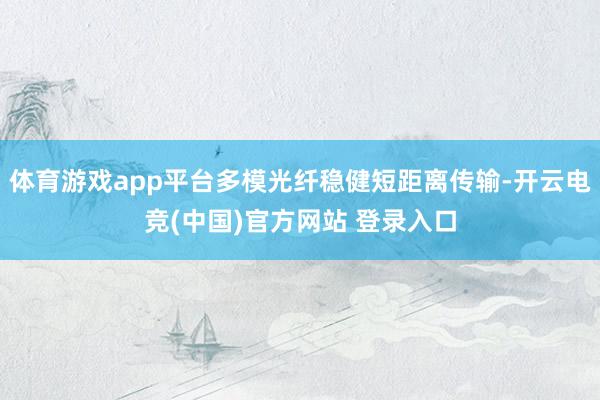 体育游戏app平台多模光纤稳健短距离传输-开云电竞(中国)官方网站 登录入口