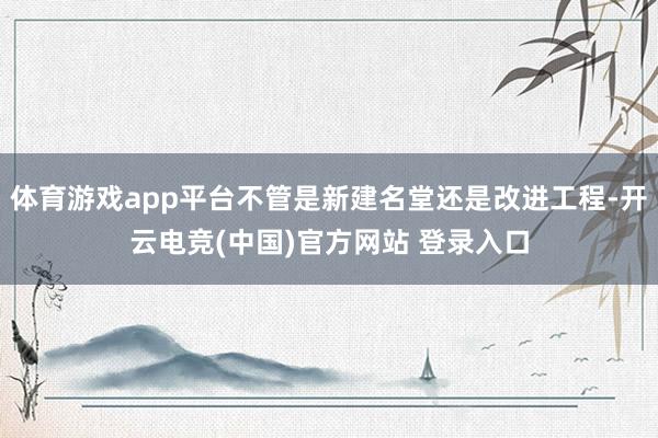 体育游戏app平台不管是新建名堂还是改进工程-开云电竞(中国)官方网站 登录入口