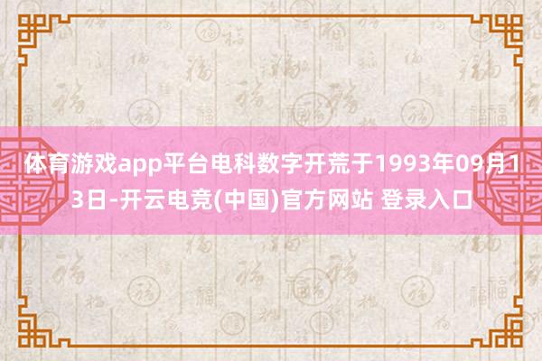 体育游戏app平台电科数字开荒于1993年09月13日-开云电竞(中国)官方网站 登录入口