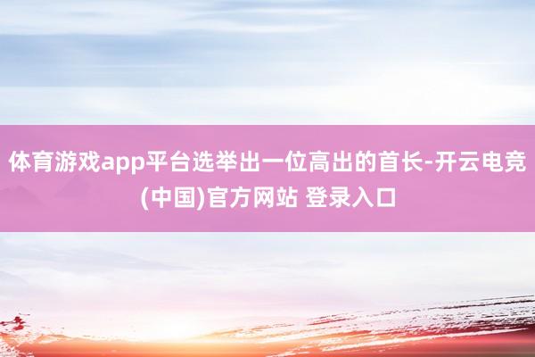 体育游戏app平台选举出一位高出的首长-开云电竞(中国)官方网站 登录入口